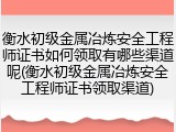 衡水初级金属冶炼安全工程师证书如何领取有哪些渠道呢(衡水初级金属冶炼安全工程师证书领取渠道)