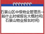 石景山区中级物业管理员一般什么时候报名大概时间(石景山物业报名时间)