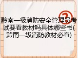 黔南一级消防安全管理员考试要看教材吗具体哪些书(黔南一级消防教材必看)