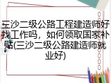 三沙二级公路工程建造师好找工作吗，如何领取国家补贴(三沙二级公路建造师就业好)