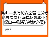 保山一级消防安全管理员考试要看教材吗具体哪些书(保山一级消防教材必要)