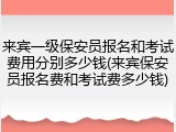 来宾一级保安员报名和考试费用分别多少钱(来宾保安员报名费和考试费多少钱)