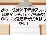 铁岭一级建筑工程建造师考试要多少分才能合格通过(铁岭一级建造师考试合格分多少)