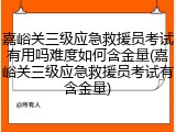 嘉峪关三级应急救援员考试有用吗难度如何含金量(嘉峪关三级应急救援员考试有含金量)