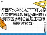 河西区水利总监理工程师是否需要继续教育呢如何进行(河西区水利总监理工程师需继续教育)