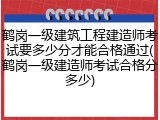 鹤岗一级建筑工程建造师考试要多少分才能合格通过(鹤岗一级建造师考试合格分多少)