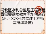 河北区水利总监理工程师是否需要继续教育呢如何进行(河北区水利总监理工程师需继续教育)