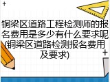铜梁区道路工程检测师的报名费用是多少有什么要求呢(铜梁区道路检测报名费用及要求)