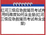红河三级应急救援员考试有用吗难度如何含金量(红河三级应急救援员考试有含金量)