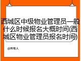 西城区中级物业管理员一般什么时候报名大概时间(西城区物业管理员报名时间)