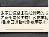 张家口道路工程检测师的报名费用是多少有什么要求呢(张家口道路检测费用要求)