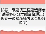 长春一级建筑工程建造师考试要多少分才能合格通过(长春一级建造师考试合格分多少)