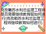 克孜勒苏水利总监理工程师是否需要继续教育呢如何进行(克孜勒苏水利总监理工程师继续教育如何进行)