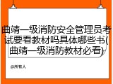 曲靖一级消防安全管理员考试要看教材吗具体哪些书(曲靖一级消防教材必看)