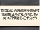 商洛四级消防设施操作员技能资格证书详细介绍分析(商洛四级消防证书分析)