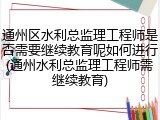 通州区水利总监理工程师是否需要继续教育呢如何进行(通州水利总监理工程师需继续教育)