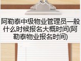 阿勒泰中级物业管理员一般什么时候报名大概时间(阿勒泰物业报名时间)