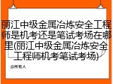 丽江中级金属冶炼安全工程师是机考还是笔试考场在哪里(丽江中级金属冶炼安全工程师机考笔试考场)