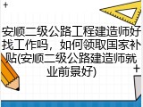 安顺二级公路工程建造师好找工作吗，如何领取国家补贴(安顺二级公路建造师就业前景好)