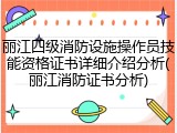 丽江四级消防设施操作员技能资格证书详细介绍分析(丽江消防证书分析)