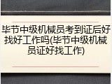 毕节中级机械员考到证后好找好工作吗(毕节中级机械员证好找工作)