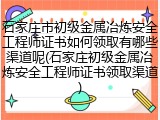 石家庄市初级金属冶炼安全工程师证书如何领取有哪些渠道呢(石家庄初级金属冶炼安全工程师证书领取渠道)