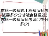 吉林一级建筑工程建造师考试要多少分才能合格通过(吉林一级建造师考试合格分多少)