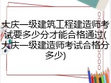 大庆一级建筑工程建造师考试要多少分才能合格通过(大庆一级建造师考试合格分多少)