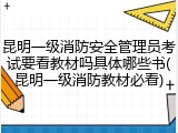 昆明一级消防安全管理员考试要看教材吗具体哪些书(昆明一级消防教材必看)