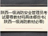 陕西一级消防安全管理员考试要看教材吗具体哪些书(陕西一级消防教材必看)