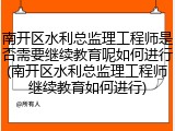 南开区水利总监理工程师是否需要继续教育呢如何进行(南开区水利总监理工程师继续教育如何进行)