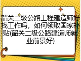韶关二级公路工程建造师好找工作吗，如何领取国家补贴(韶关二级公路建造师就业前景好)