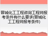 晋城化工工程咨询工程师报考条件有什么要求(晋城化工工程师报考条件)