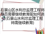 石景山区水利总监理工程师是否需要继续教育呢如何进行(石景山水利总监理工程师需继续教育)