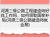 河源二级公路工程建造师好找工作吗，如何领取国家补贴(河源二级公路建造师就业易)