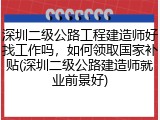 深圳二级公路工程建造师好找工作吗，如何领取国家补贴(深圳二级公路建造师就业前景好)