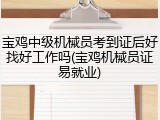宝鸡中级机械员考到证后好找好工作吗(宝鸡机械员证易就业)