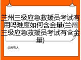 兰州三级应急救援员考试有用吗难度如何含金量(兰州三级应急救援员考试有含金量)
