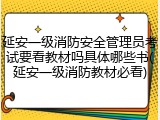 延安一级消防安全管理员考试要看教材吗具体哪些书(延安一级消防教材必看)