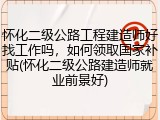怀化二级公路工程建造师好找工作吗,如何领取国家补贴(怀化二级公路建造师就业前景好)