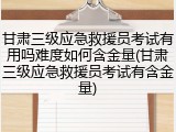 甘肃三级应急救援员考试有用吗难度如何含金量(甘肃三级应急救援员考试有含金量)