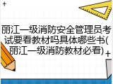 丽江一级消防安全管理员考试要看教材吗具体哪些书(丽江一级消防教材必看)
