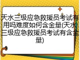 天水三级应急救援员考试有用吗难度如何含金量(天水三级应急救援员考试有含金量)