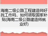 海南二级公路工程建造师好找工作吗,如何领取国家补贴(海南二级公路建造师就业好)
