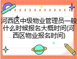 河西区中级物业管理员一般什么时候报名大概时间(河西区物业报名时间)