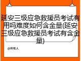 延安三级应急救援员考试有用吗难度如何含金量(延安三级应急救援员考试有含金量)