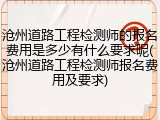 沧州道路工程检测师的报名费用是多少有什么要求呢(沧州道路工程检测师报名费用及要求)