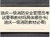 迪庆一级消防安全管理员考试要看教材吗具体哪些书(迪庆一级消防教材必看)