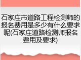 石家庄市道路工程检测师的报名费用是多少有什么要求呢(石家庄道路检测师报名费用及要求)