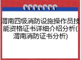 渭南四级消防设施操作员技能资格证书详细介绍分析(渭南消防证书分析)